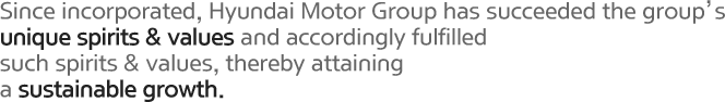 Since incorporated, Hyundai Motor Group has succeeded the group's unique spirits &zmp; values and accordingly fulfilled such spirits & values, thereby attaining a sustainable growth.