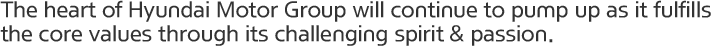 The heart of Hyundai Motor Group will continue to pump up as it fulfills the core values through its challenging spirit & passion.