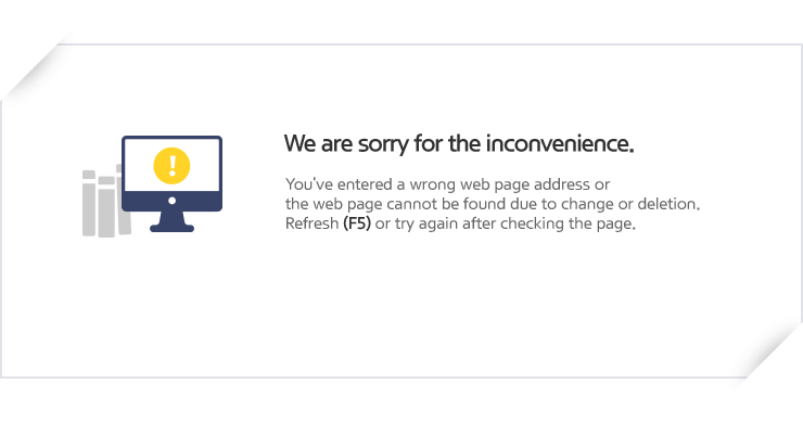 We are sorry for the inconvenience. You've entered a wrong web page address or the web page cannot be found due to change or deletion. Refresh (F5) or try again after checking the page.