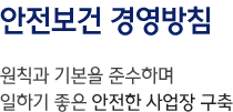 안전보건 경영방침 원칙과 기본을 준수하며 일하기 좋은 안전한 사업장 구축