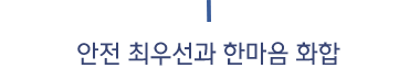 안전 최우선과 한마음 화합 Safety First & reliable Harmony